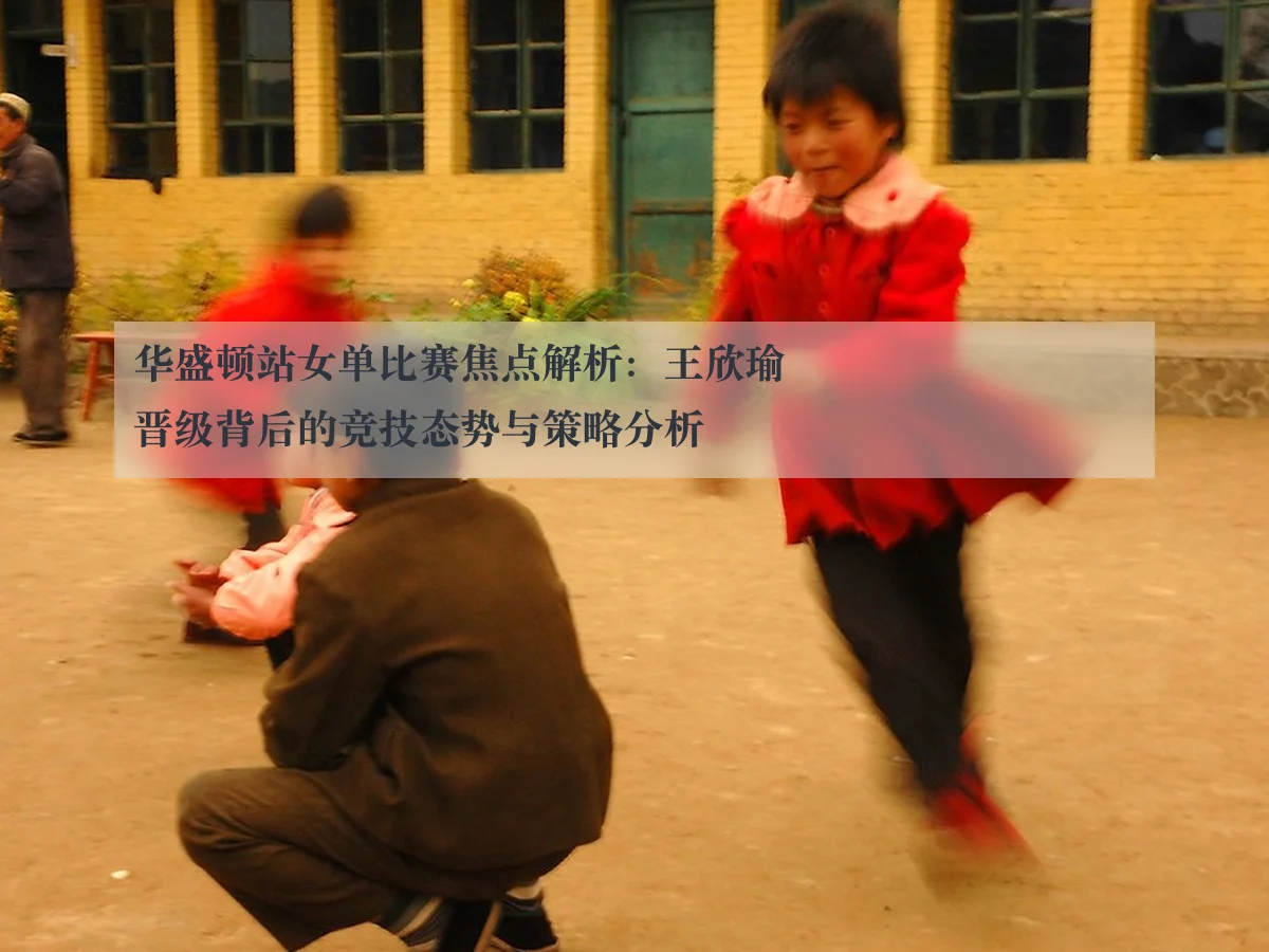 华盛顿站女单比赛焦点解析：王欣瑜晋级背后的竞技态势与策略分析